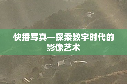 快播写真—探索数字时代的影像艺术