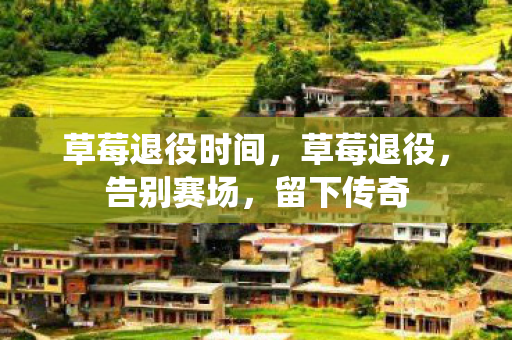 草莓退役时间，草莓退役，告别赛场，留下传奇