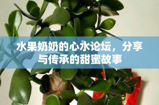 水果奶奶的心水论坛，分享与传承的甜蜜故事