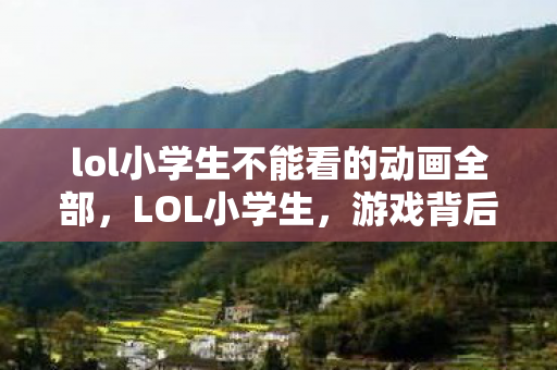 lol小学生不能看的动画全部，LOL小学生，游戏背后的故事与成长之路