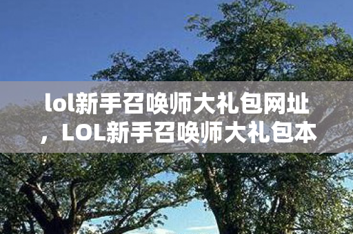 lol新手召唤师大礼包网址，LOL新手召唤师大礼包本命英雄技巧全解析