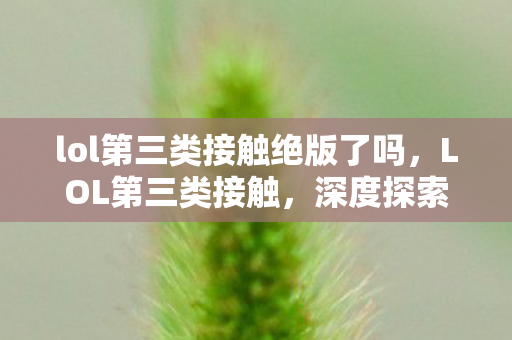 lol第三类接触绝版了吗，LOL第三类接触，深度探索未知的宇宙奥秘