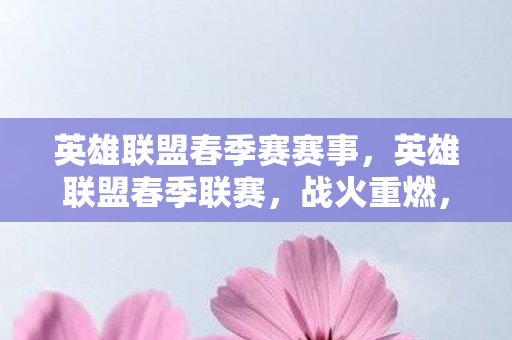 英雄联盟春季赛赛事，英雄联盟春季联赛，战火重燃，英雄归来