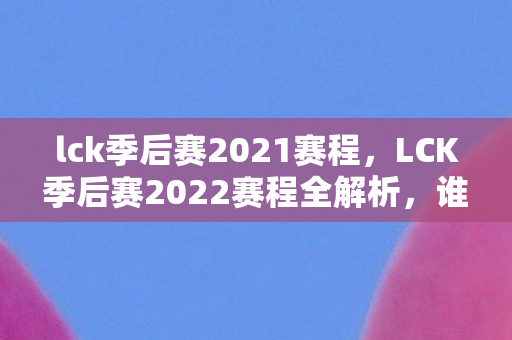 lck季后赛2021赛程，LCK季后赛2022赛程全解析，谁能成为最强王者？