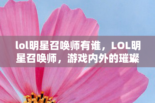 lol明星召唤师有谁，LOL明星召唤师，游戏内外的璀璨星光