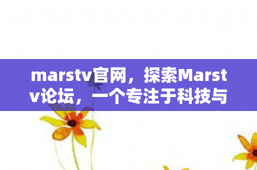 marstv官网，探索Marstv论坛，一个专注于科技与娱乐的社区交流地