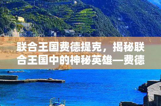 联合王国费德提克，揭秘联合王国中的神秘英雄—费德提克