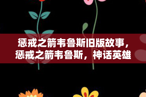 惩戒之箭韦鲁斯旧版故事，惩戒之箭韦鲁斯，神话英雄的传奇之旅