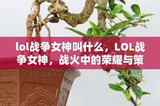lol战争女神叫什么，LOL战争女神，战火中的荣耀与策略