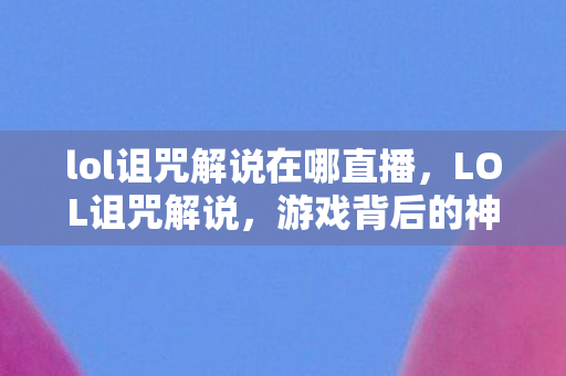 lol诅咒解说在哪直播，LOL诅咒解说，游戏背后的神秘力量