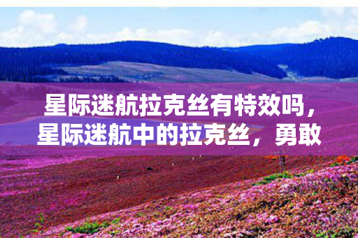 星际迷航拉克丝有特效吗，星际迷航中的拉克丝，勇敢与智慧的象征