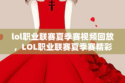 lol职业联赛夏季赛视频回放，LOL职业联赛夏季赛精彩瞬间回顾