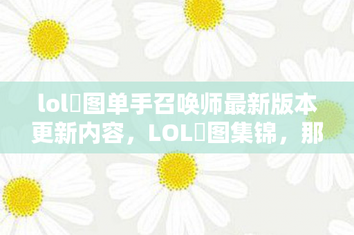 lol囧图单手召唤师最新版本更新内容，LOL囧图集锦，那些让人笑出泪水的瞬间