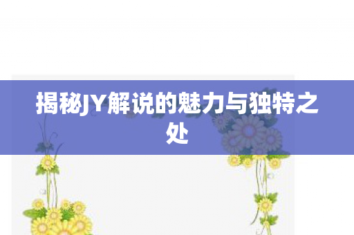 揭秘JY解说的魅力与独特之处
