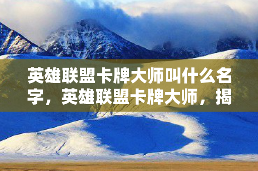 英雄联盟卡牌大师叫什么名字，英雄联盟卡牌大师，揭秘游戏中的策略与技巧