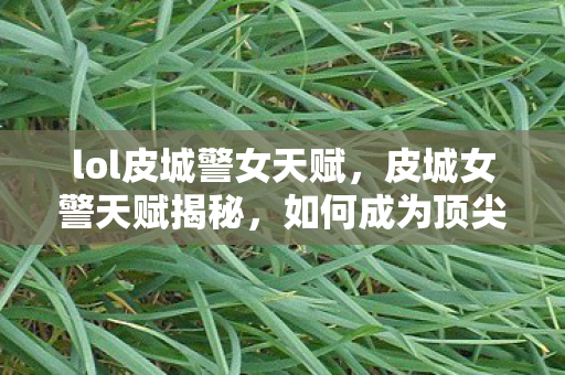 lol皮城警女天赋，皮城女警天赋揭秘，如何成为顶尖ADC玩家？