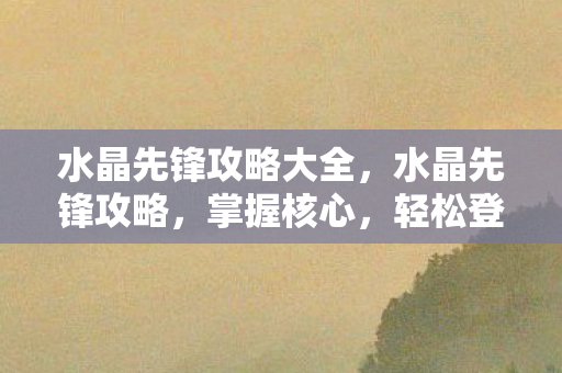 水晶先锋攻略大全，水晶先锋攻略，掌握核心，轻松登顶游戏巅峰