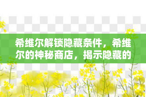 希维尔解锁隐藏条件，希维尔的神秘商店，揭示隐藏的秘密