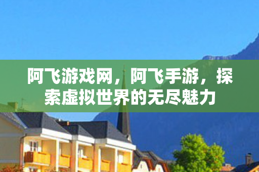 阿飞游戏网，阿飞手游，探索虚拟世界的无尽魅力