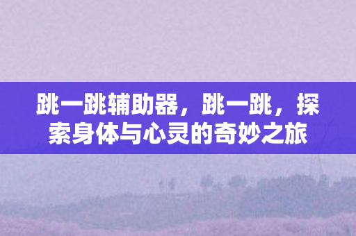 跳一跳辅助器，跳一跳，探索身体与心灵的奇妙之旅