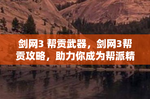 剑网3 帮贡武器，剑网3帮贡攻略，助力你成为帮派精英