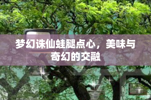 梦幻诛仙蛙腿点心，美味与奇幻的交融