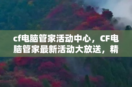 cf电脑管家活动中心，CF电脑管家最新活动大放送，精彩不容错过！
