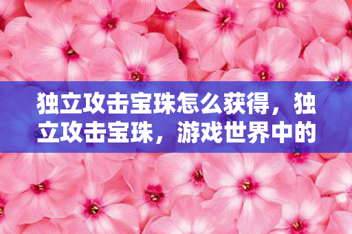 独立攻击宝珠怎么获得，独立攻击宝珠，游戏世界中的神秘力量之源
