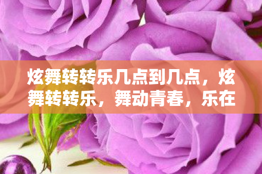 炫舞转转乐几点到几点，炫舞转转乐，舞动青春，乐在指尖