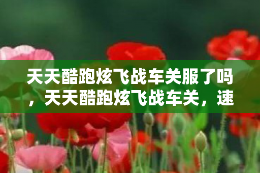 天天酷跑炫飞战车关服了吗，天天酷跑炫飞战车关，速度与激情的极致体验