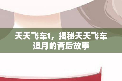 天天飞车t，揭秘天天飞车追月的背后故事