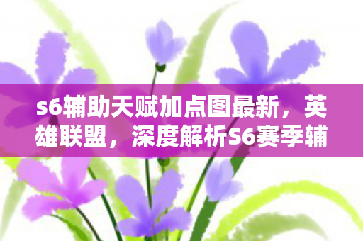 s6辅助天赋加点图最新，英雄联盟，深度解析S6赛季辅助英雄天赋加点策略—以天赋加点图为中心