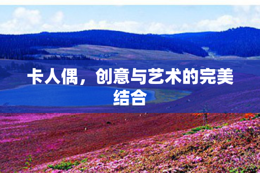卡人偶，创意与艺术的完美结合