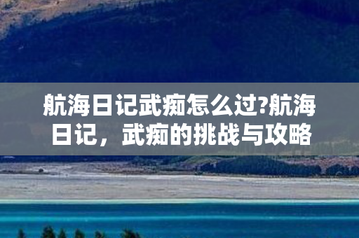 航海日记武痴怎么过?航海日记，武痴的挑战与攻略