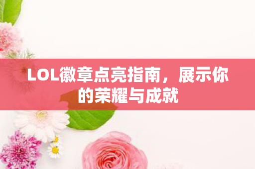 LOL徽章点亮指南，展示你的荣耀与成就