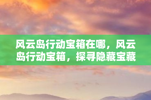 风云岛行动宝箱在哪，风云岛行动宝箱，探寻隐藏宝藏，揭秘游戏内外的秘密