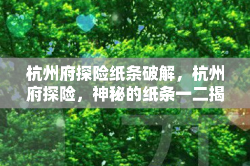 杭州府探险纸条破解，杭州府探险，神秘的纸条一二揭晓之旅