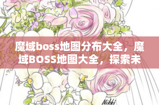 魔域boss地图分布大全，魔域BOSS地图大全，探索未知的领域