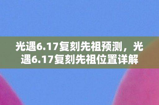 光遇6.17复刻先祖预测，光遇6.17复刻先祖位置详解