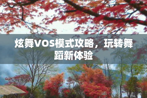 炫舞VOS模式攻略，玩转舞蹈新体验