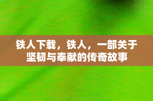 铁人下载，铁人，一部关于坚韧与奉献的传奇故事
