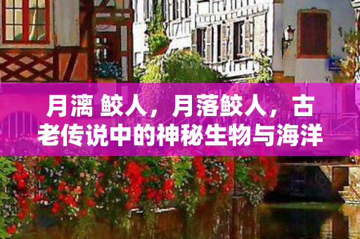 月漓 鲛人，月落鲛人，古老传说中的神秘生物与海洋的诗意交织