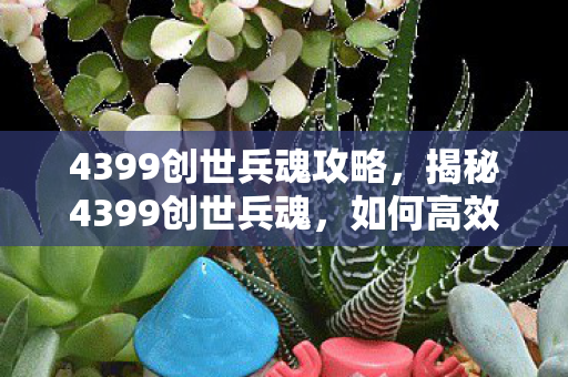 4399创世兵魂攻略，揭秘4399创世兵魂，如何高效刷枪？