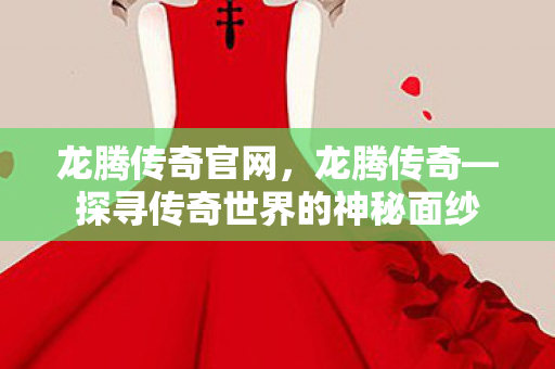 龙腾传奇官网，龙腾传奇—探寻传奇世界的神秘面纱
