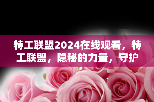 特工联盟2024在线观看，特工联盟，隐秘的力量，守护世界的秘密