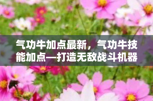 气功牛加点最新，气功牛技能加点—打造无敌战斗机器