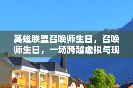 英雄联盟召唤师生日，召唤师生日，一场跨越虚拟与现实的庆典