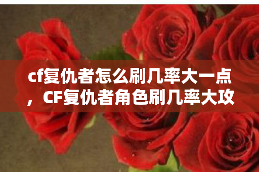 cf复仇者怎么刷几率大一点，CF复仇者角色刷几率大攻略分享
