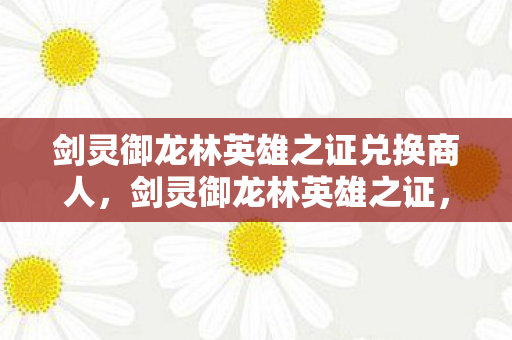 剑灵御龙林英雄之证兑换商人，剑灵御龙林英雄之证，荣耀与传奇的见证