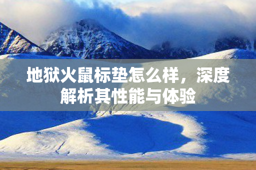 地狱火鼠标垫怎么样，深度解析其性能与体验